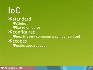 IoC
standard
@Inject
based on guice

conﬁgured

nearly every component can be replaced

scopes

main, app, subapp

@MAGNOLIA_CMS

37

 