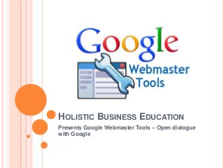 HOLISTIC BUSINESS EDUCATION
Presents Google Webmaster Tools – Open dialogue
with Google

 