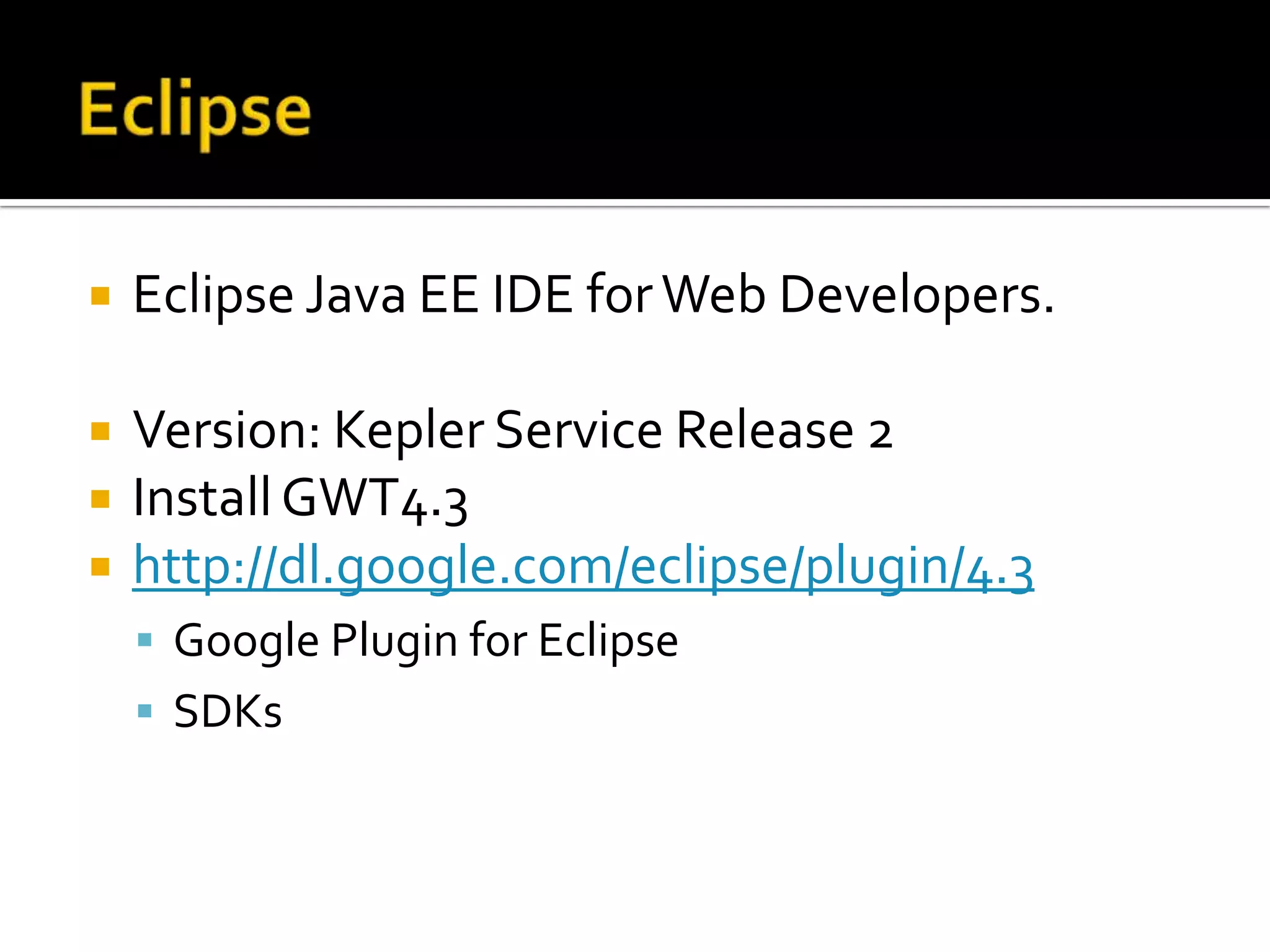  Eclipse Java EE IDE forWeb Developers.
Version: Kepler Service Release 2
InstallGWT4.3
http://dl.google.com/eclipse/plugin/4.3
Google Plugin for Eclipse
SDKs