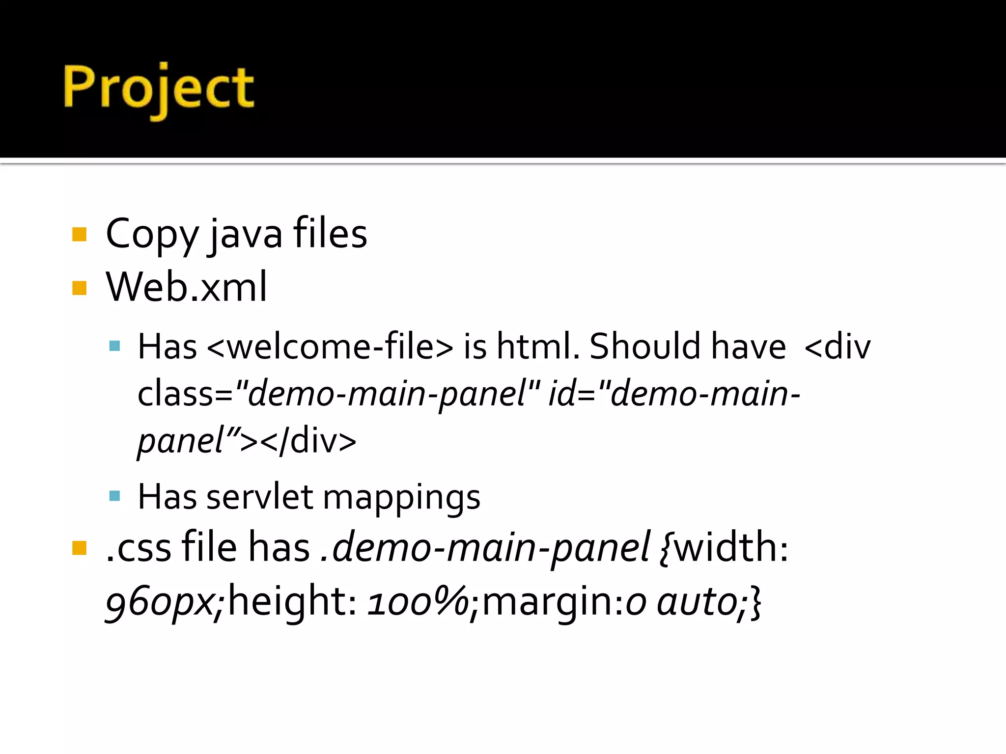  Copy java files
Web.xml
Has <welcome-file> is html. Should have <div
class="demo-main-panel" id="demo-main-
panel”></div>
Has servlet mappings
.css file has .demo-main-panel {width:
960px;height: 100%;margin:0 auto;}