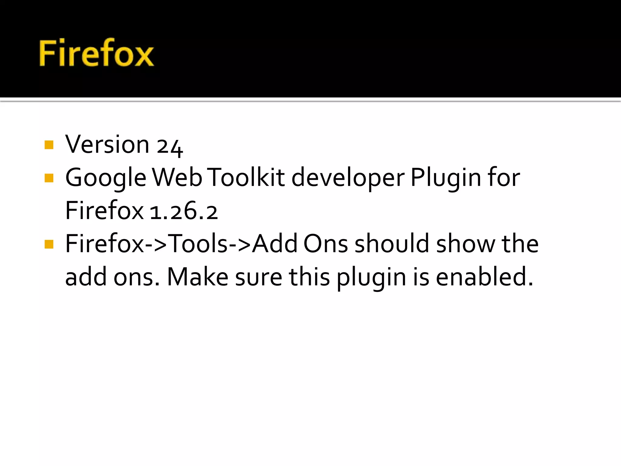  Version 24
GoogleWebToolkit developer Plugin for
Firefox 1.26.2
Firefox->Tools->AddOns should show the
add ons. Make sure this plugin is enabled.