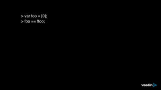 > var foo = [0];
> foo == !foo;
 