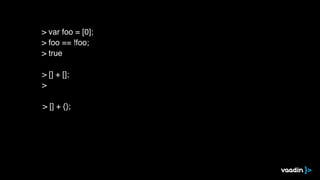 > [] + [];
>
> [] + {};
> var foo = [0];
> foo == !foo;
> true
 