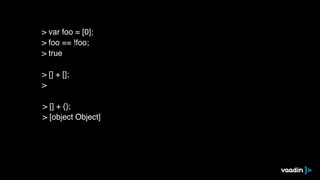 > [] + [];
>
> [] + {};
> [object Object]
> var foo = [0];
> foo == !foo;
> true
 