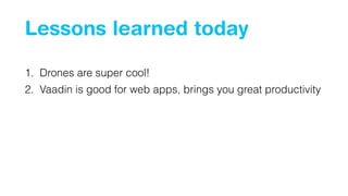 Lessons learned today
1. Drones are super cool!
2. Vaadin is good for web apps, brings you great productivity
 