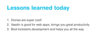 Lessons learned today
1. Drones are super cool!
2. Vaadin is good for web apps, brings you great productivity
3. Boot kickstarts development and helps you all the way
 