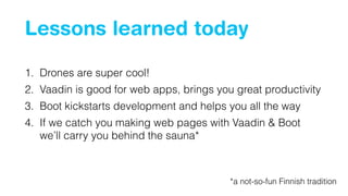 Lessons learned today
1. Drones are super cool!
2. Vaadin is good for web apps, brings you great productivity
3. Boot kickstarts development and helps you all the way
4. If we catch you making web pages with Vaadin & Boot
we’ll carry you behind the sauna*
*a not-so-fun Finnish tradition
 
