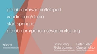 slides
slideshare.net/PeterLehto
Josh Long
@starbuxman
Spring developer advocate 
 
Peter Lehto
@peter_lehto
Vaadin Expert & trainer
vaadin.com/demo
start.spring.io
github.com/peholmst/vaadin4spring
github.com/vaadin/teleport
 