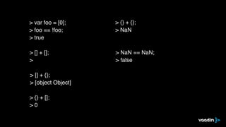> [] + [];
>
> [] + {};
> [object Object]
> {} + [];
> 0
> {} + {};
> NaN
> NaN == NaN;
> false
> typeof NaN;
> number
> v...