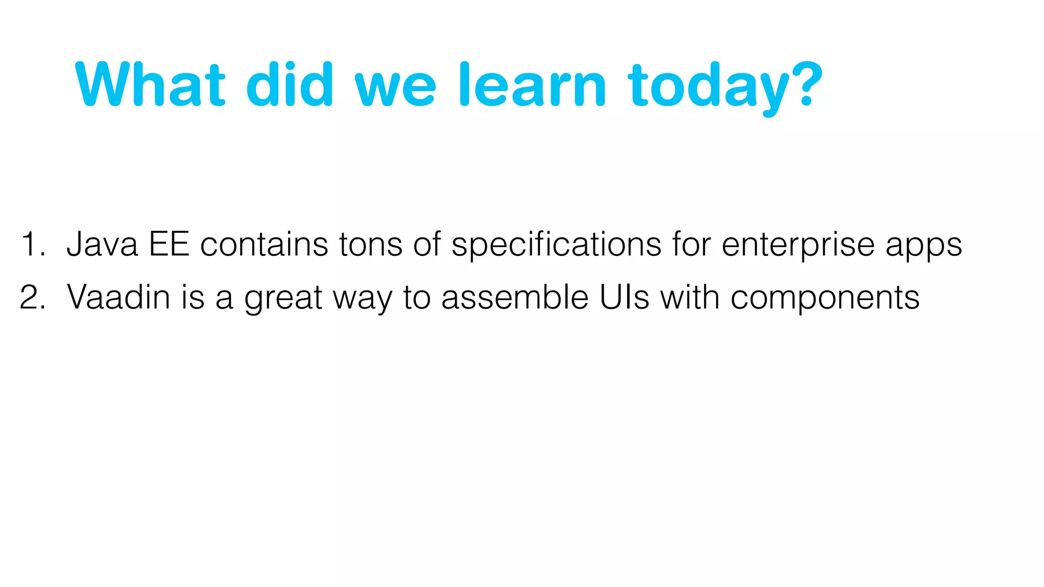 What did we learn today?
1. Java EE contains tons of speciﬁcations for enterprise apps
2. Vaadin is a great way to assemble UIs with components
 