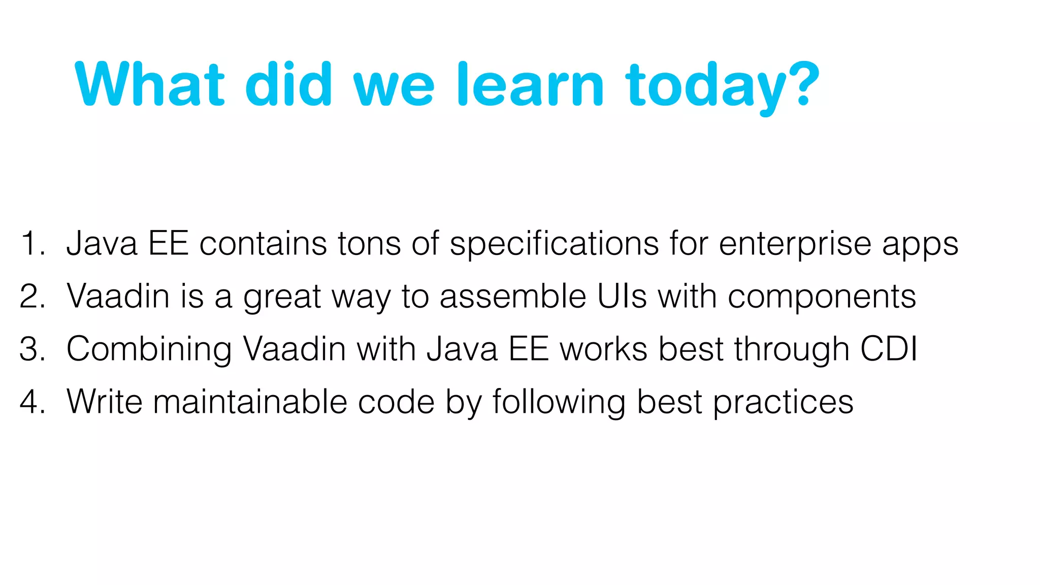 What did we learn today?
1. Java EE contains tons of speciﬁcations for enterprise apps
2. Vaadin is a great way to assemble UIs with components
3. Combining Vaadin with Java EE works best through CDI
4. Write maintainable code by following best practices
 