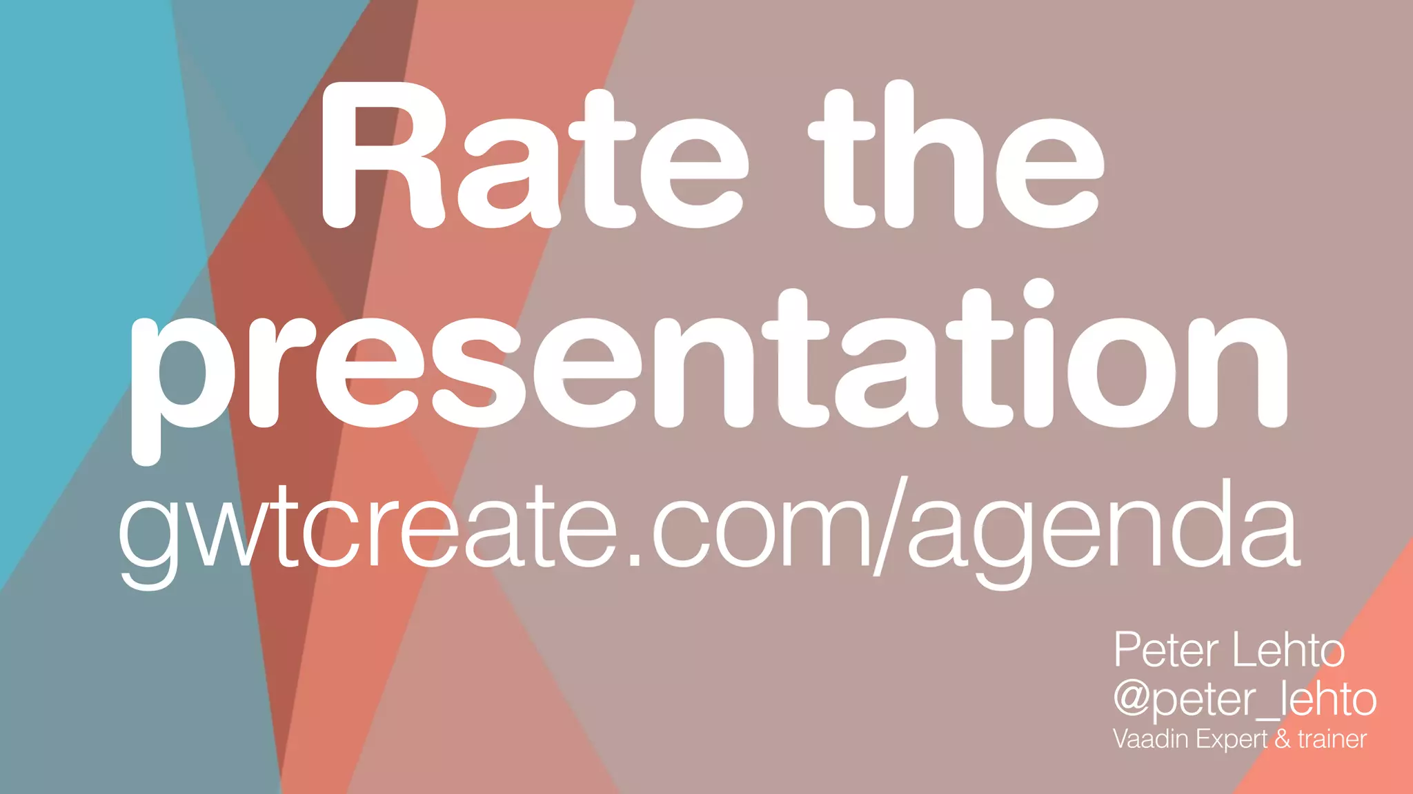 Rate the
presentation
gwtcreate.com/agenda
Peter Lehto
@peter_lehto
Vaadin Expert & trainer
 