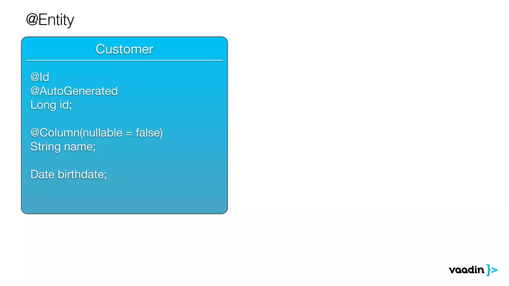 Customer
@Entity
______________________________
@Id

@AutoGenerated

Long id;

@Column(nullable = false)

String name;

Date birthdate;
 