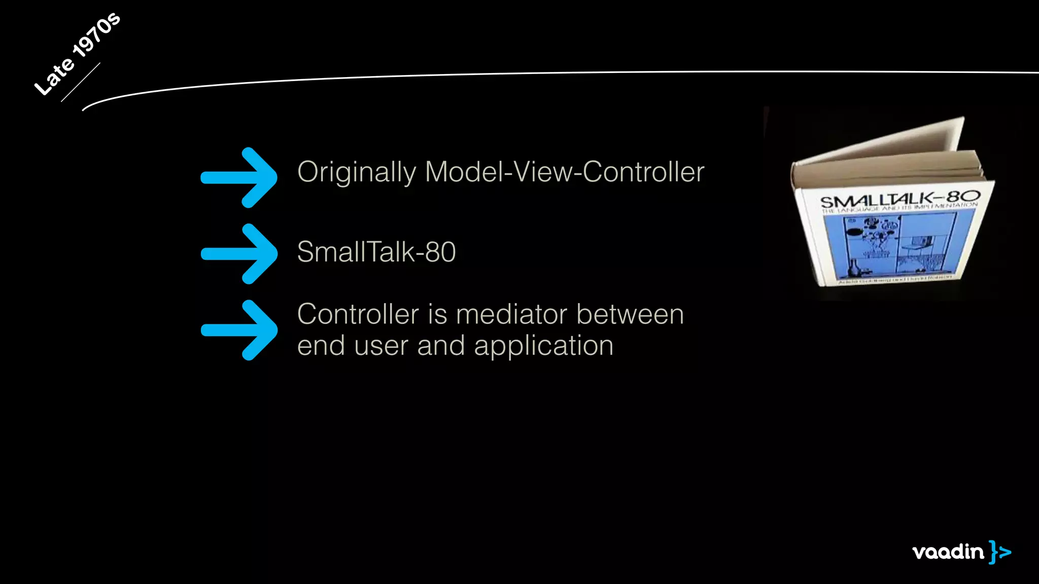 Late
1970s
SmallTalk-80
Controller is mediator between
end user and application
Originally Model-View-Controller
 