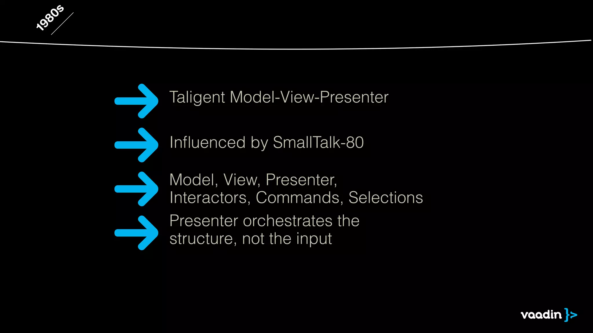 1980s
Inﬂuenced by SmallTalk-80
Model, View, Presenter,
Interactors, Commands, Selections
Taligent Model-View-Presenter
Presenter orchestrates the
structure, not the input
 