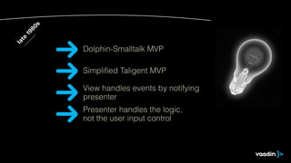 late
1980s
Simpliﬁed Taligent MVP
View handles events by notifying
presenter
Dolphin-Smalltalk MVP
Presenter handles the logic,
not the user input control
 