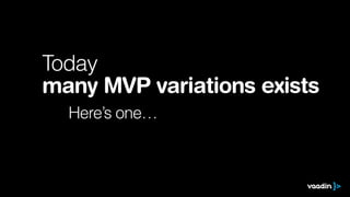 Today
many MVP variations exists
Here’s one…
 