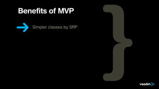 Benefits of MVP
Simpler classes by SRP
 