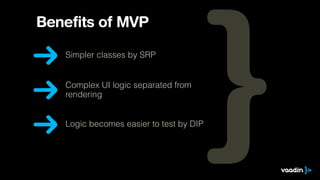 Benefits of MVP
Simpler classes by SRP
Complex UI logic separated from
rendering
Logic becomes easier to test by DIP
 