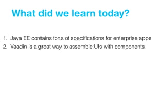 What did we learn today?
1. Java EE contains tons of speciﬁcations for enterprise apps
2. Vaadin is a great way to assemble UIs with components
 
