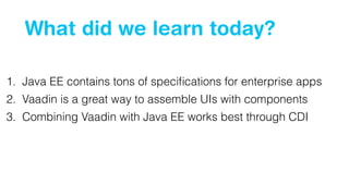 What did we learn today?
1. Java EE contains tons of speciﬁcations for enterprise apps
2. Vaadin is a great way to assemble UIs with components
3. Combining Vaadin with Java EE works best through CDI
 