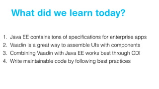 What did we learn today?
1. Java EE contains tons of speciﬁcations for enterprise apps
2. Vaadin is a great way to assemble UIs with components
3. Combining Vaadin with Java EE works best through CDI
4. Write maintainable code by following best practices
 