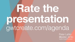 Rate the
presentation
gwtcreate.com/agenda
Peter Lehto
@peter_lehto
Vaadin Expert & trainer
 