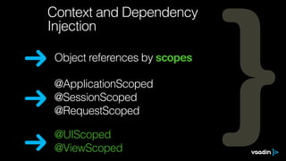 @UIScoped
@ViewScoped
Context and Dependency
Injection
@ApplicationScoped
@SessionScoped
@RequestScoped
Object references by scopes
 