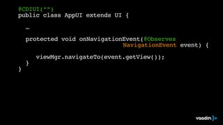 @CDIUI(“”)
public class AppUI extends UI {
…
protected void onNavigationEvent(@Observes
NavigationEvent event) {
viewMgr.navigateTo(event.getView());
}
}
 