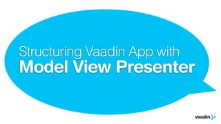 Structuring Vaadin App with
Model View Presenter
 
