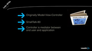 Late
1970s
SmallTalk-80
Controller is mediator between
end user and application
Originally Model-View-Controller
 