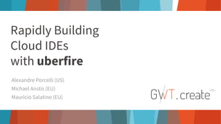 Rapidly Building
Cloud IDEs
with uberfire
Alexandre Porcelli (US)
Michael Anstis (EU)
Mauricio Salatino (EU)
 