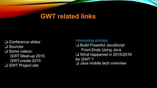 ❏ Conference slides
❏ Sources
❏ Some videos:
GWT Meet-up 2015
GWT.create 2015
❏ GWT Project site
GWT related links
Interesting articles:
❏ Build Powerful JavaScript
Front Ends Using Java
❏ What happened in 2015/2016
for GWT ?
❏ Java mobile tech overview
 