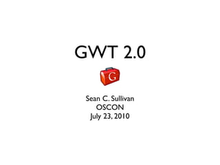 GWT 2.0

 Sean C. Sullivan
    OSCON
  July 23, 2010
 