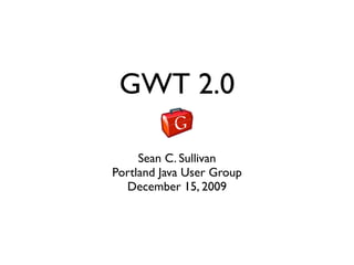 GWT 2.0

     Sean C. Sullivan
Portland Java User Group
  December 15, 2009
 