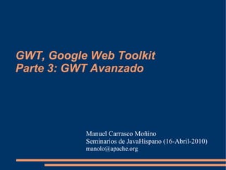 GWT, Google Web Toolkit
Parte 3: GWT Avanzado




           Manuel Carrasco Moñino
           Seminarios de JavaHispano (16-Abril-2010)
           manolo@apache.org
 