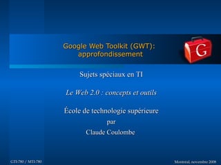 Google Web Toolkit (GWT):
                       approfondissement


                         Sujets spéciaux en TI

                    Le Web 2.0 : concepts et outils

                    École de technologie supérieure
                                  par
                           Claude Coulombe



GTI-780 / MTI-780                                     Montréal, novembre 2008
 