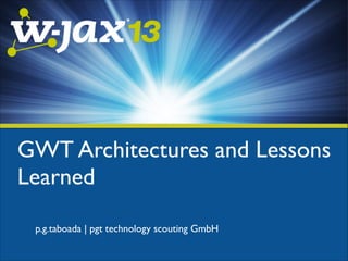GWT Architectures and Lessons
Learned
p.g.taboada | pgt technology scouting GmbH

 