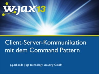 Client-Server-Kommunikation
mit dem Command Pattern
p.g.taboada | pgt technology scouting GmbH

 