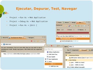 Ejecutar, Depurar, Test, Navegar


    Project → Run As → Web Application

    Project → Debug As → Web Application

    Project → Run As → jUnit (
 