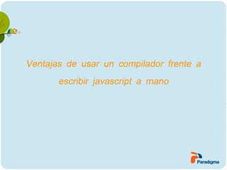 Ventajas de usar un compilador frente a
       escribir javascript a mano
 