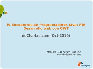 IV Encuentros de Programadores Java: RIA
        Desarrollo web con GWT

       deCharlas.com (Oct-2010)



                    Manuel Carrasco Moñino
                          manolo@apache.org
 