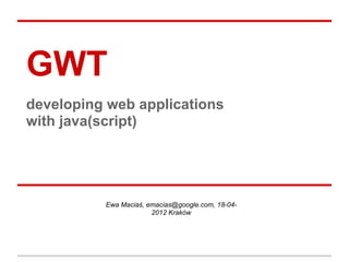 GWT
developing web applications
with java(script)




          Ewa Maciaś, emacias@google.com, 18-04-
                       2012 Kraków
 