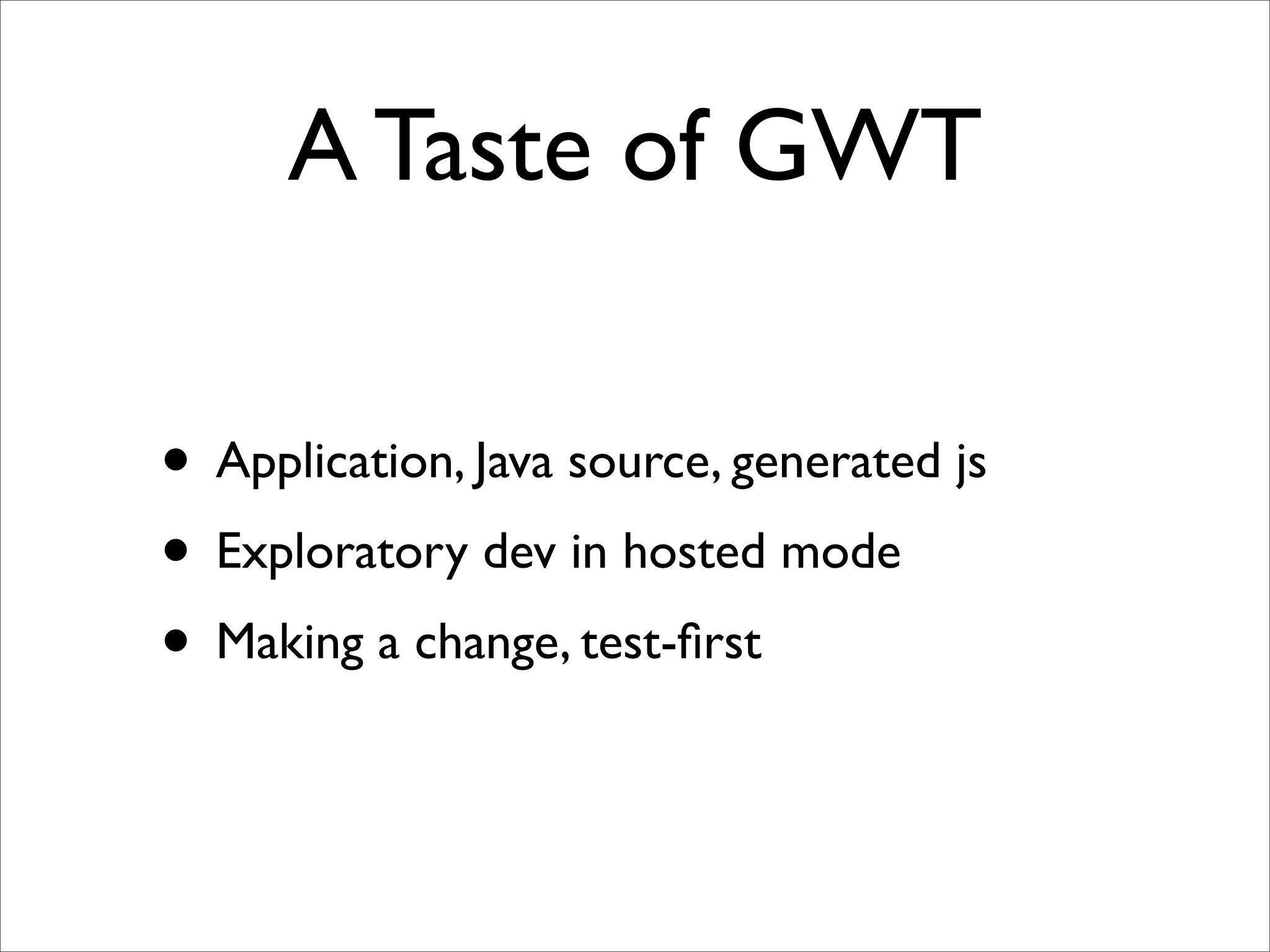 A Taste of GWT

• Application, Java source, generated js
• Exploratory dev in hosted mode
• Making a change, test-ﬁrst
 