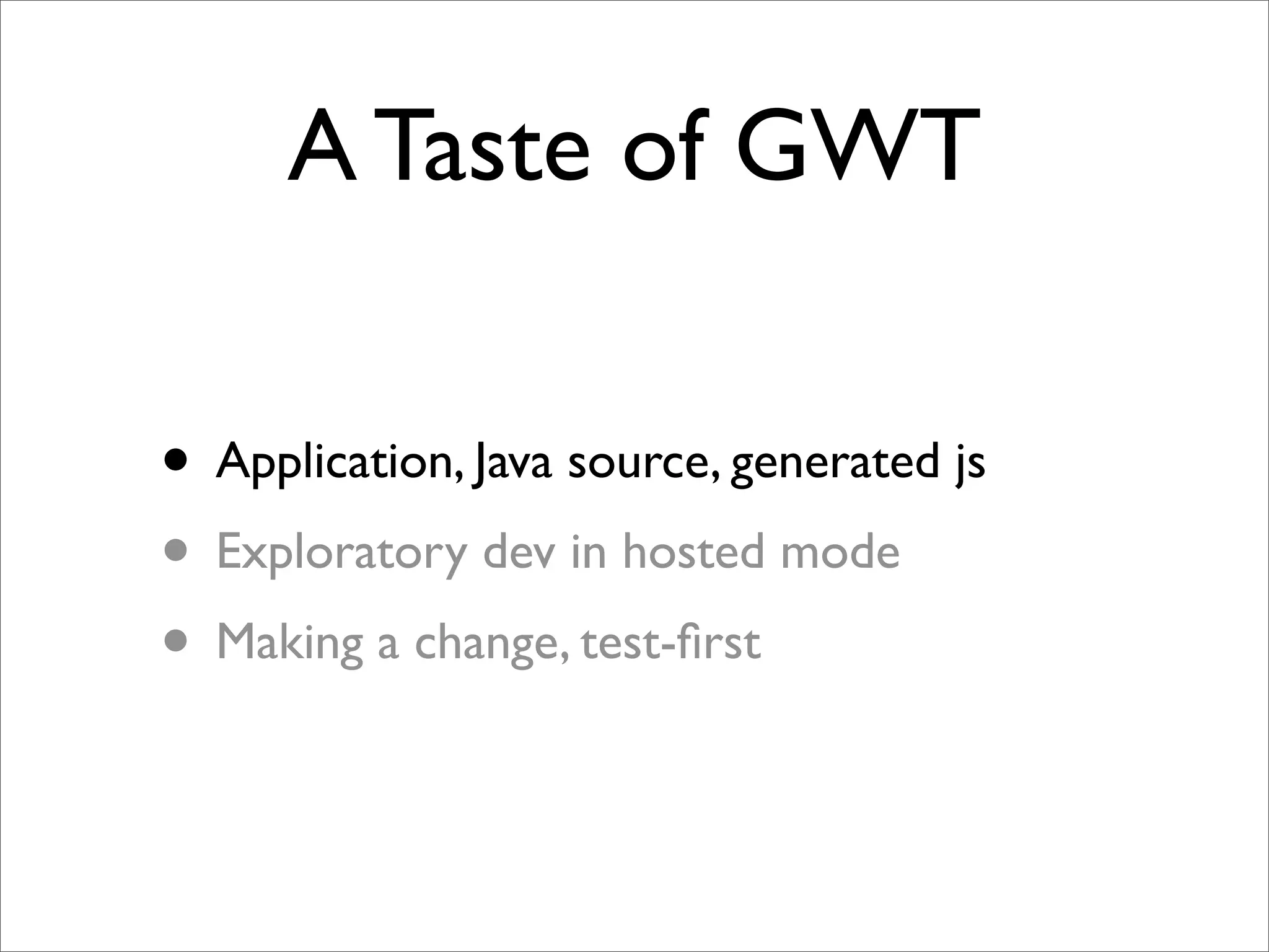 A Taste of GWT

• Application, Java source, generated js
• Exploratory dev in hosted mode
• Making a change, test-ﬁrst
 
