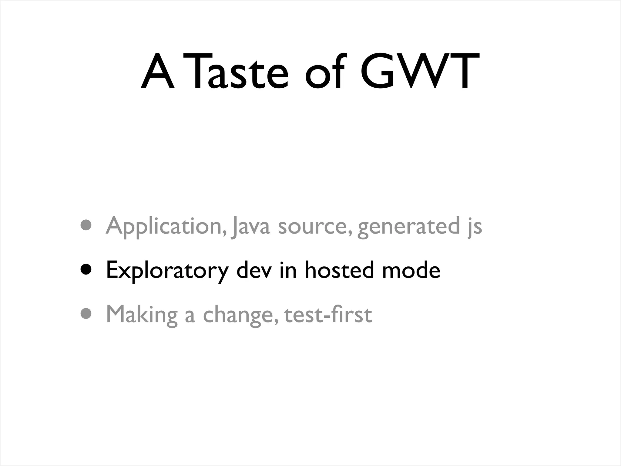 A Taste of GWT

• Application, Java source, generated js
• Exploratory dev in hosted mode
• Making a change, test-ﬁrst
 