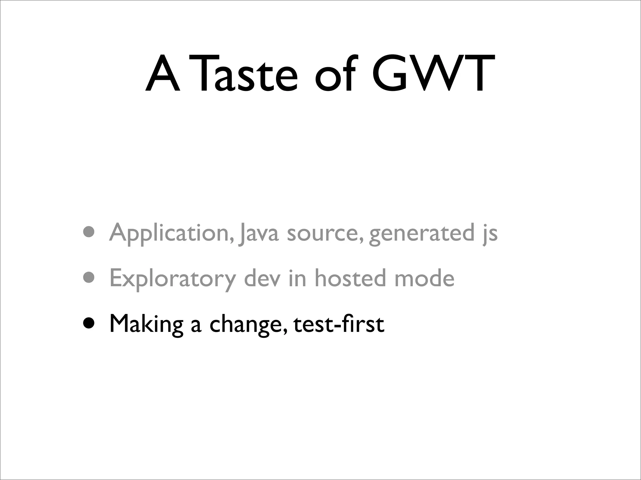 A Taste of GWT

• Application, Java source, generated js
• Exploratory dev in hosted mode
• Making a change, test-ﬁrst
 