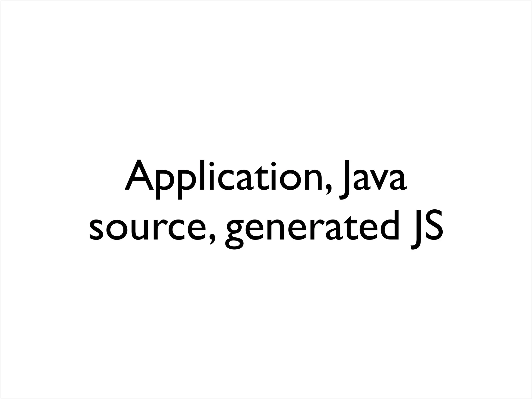 Application, Java
source, generated JS
 