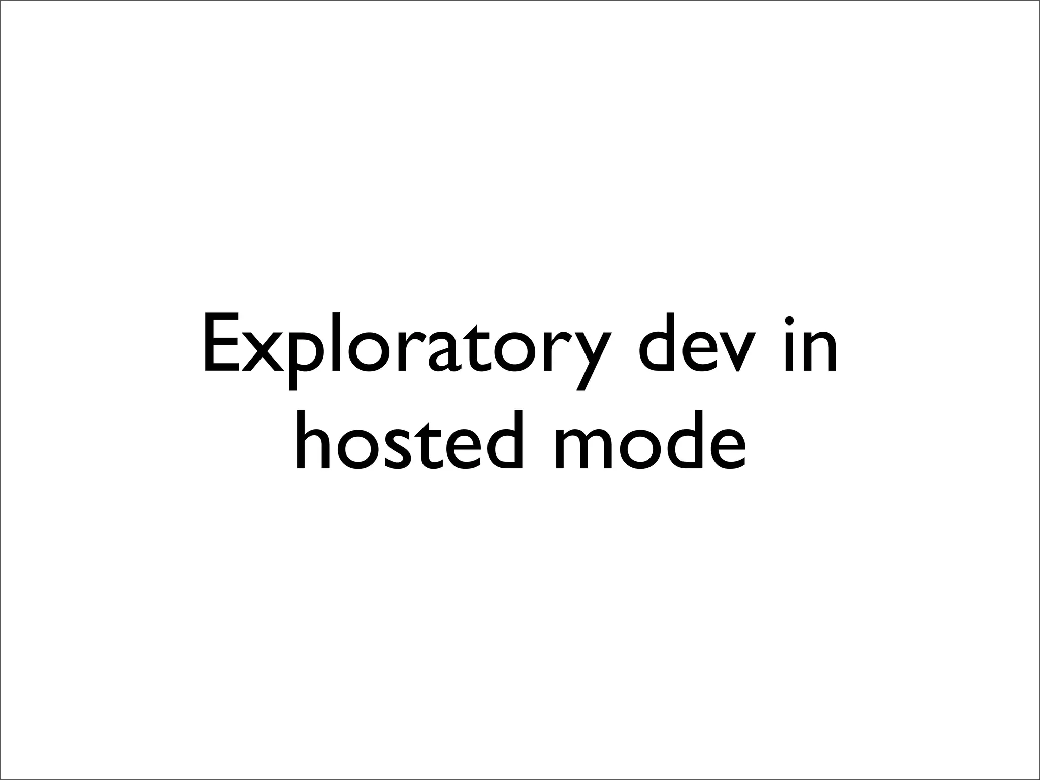 Exploratory dev in
  hosted mode
 