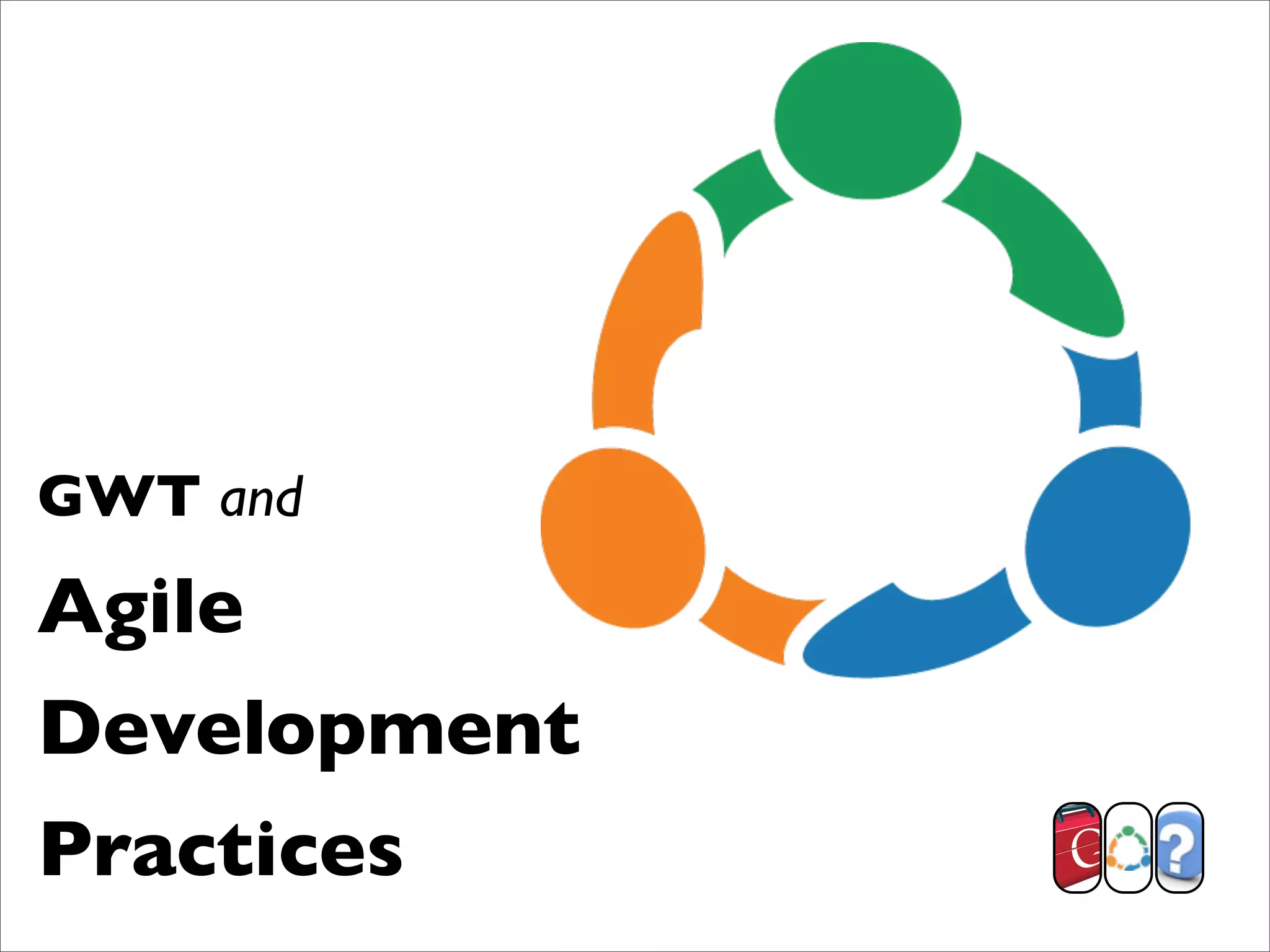 GWT and
Agile
Development
Practices
 
